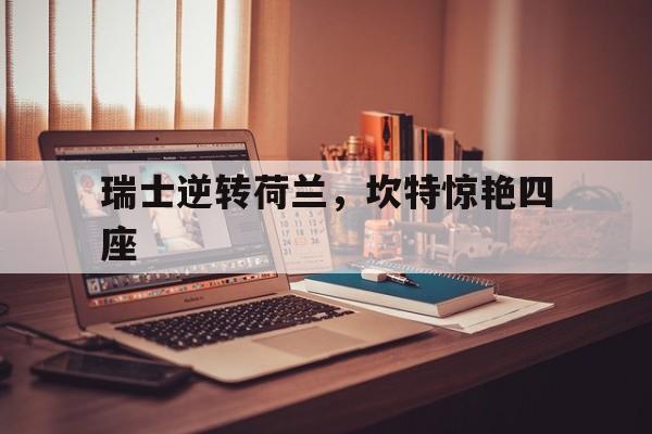 九游娱乐app下载-瑞士逆转荷兰，坎特惊艳四座